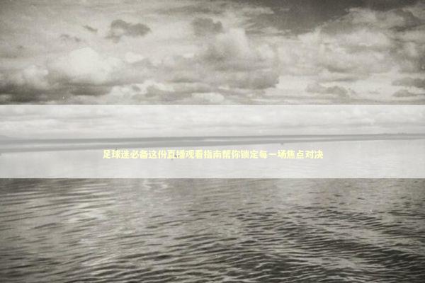 足球迷必备这份直播观看指南帮你锁定每一场焦点对决 体育新闻